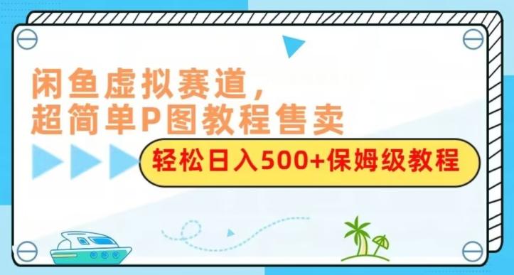 闲鱼虚拟赛道，超简单P图教程售卖，轻松日入500+保姆级教程-七七项目网