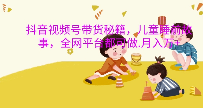 抖音视频号带货秘籍，儿童睡前故事，全网平台都可做，月入过W【揭秘】-七七项目网