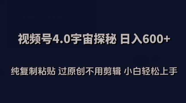视频号4.0宇宙探秘，日入600多纯复制粘贴过原创不用剪辑小白轻松操作【揭秘】-七七项目网