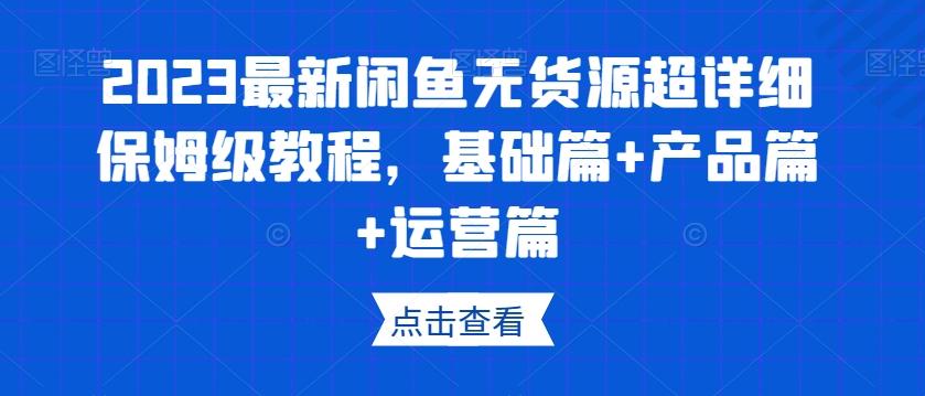 2023最新闲鱼无货源超详细保姆级教程，基础篇+产品篇+运营篇-七七项目网