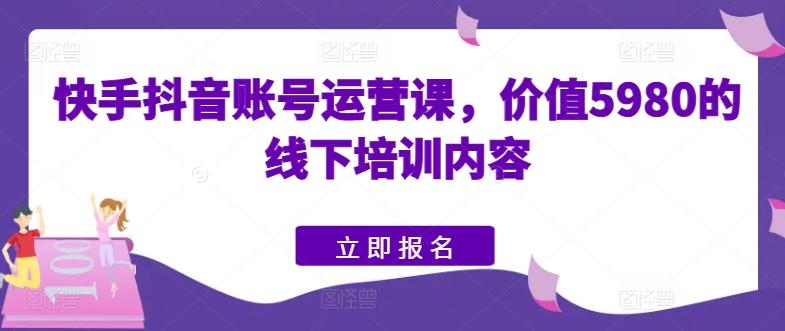 快手抖音账号运营课，价值5980的线下培训内容-七七项目网