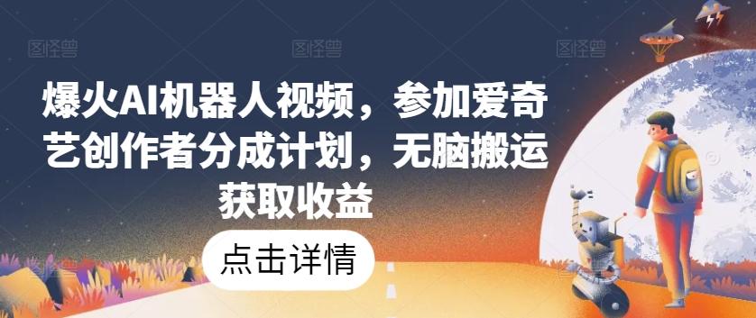爆火AI机器人视频，参加爱奇艺创作者分成计划，无脑搬运获取收益【揭秘】-七七项目网