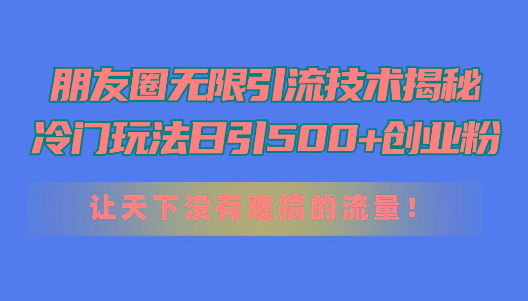 朋友圈无限引流技术揭秘，一个冷门玩法日引500+创业粉，让天下没有难搞…-七七项目网