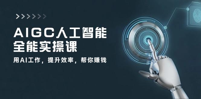 AIGC 人工智能全能实操课：用AI工作，提升效率，帮你赚钱(33节课-七七项目网
