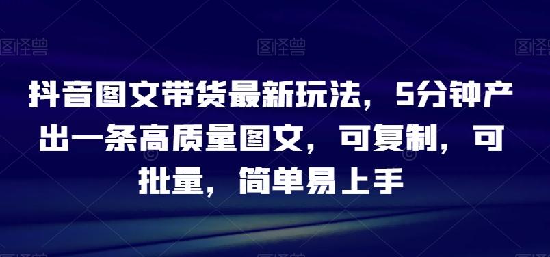 抖音图文带货最新玩法，5分钟产出一条高质量图文，可复制，可批量，简单易上手【揭秘】-七七项目网