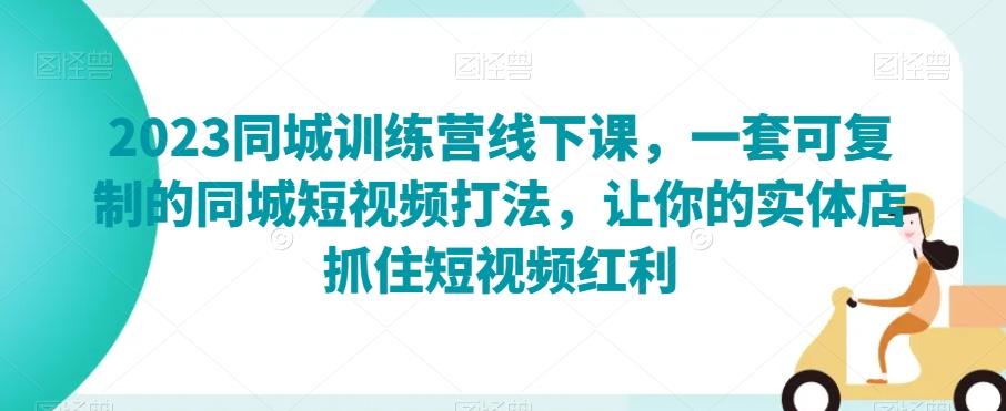 2023同城训练营线下课，一套可复制的同城短视频打法，让你的实体店抓住短视频红利-七七项目网