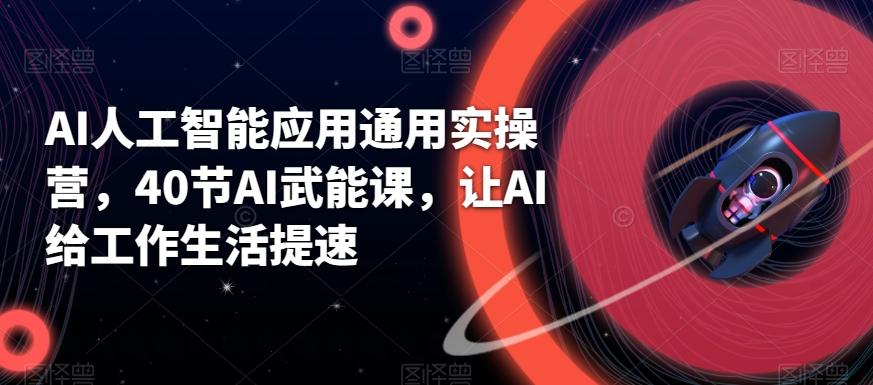 AI人工智能应用通用实操营，40节AI武能课，让AI给工作生活提速-七七项目网