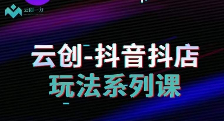 云创-抖音小店系列课，抖音小店运营全攻略-七七项目网