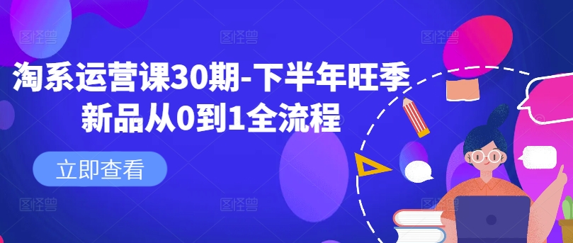 淘系运营课30期-下半年旺季新品从0到1全流程-七七项目网