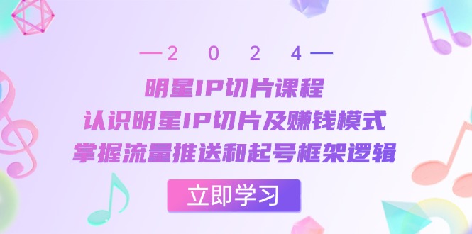 明星IP切片课程：认识明星IP切片及赚钱模式，掌握流量推送和起号框架逻辑-七七项目网