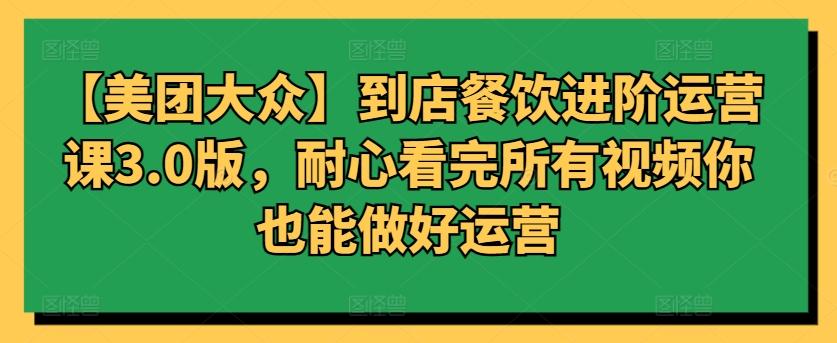 【美团大众】到店餐饮进阶运营课3.0版，耐心看完所有视频你也能做好运营-七七项目网