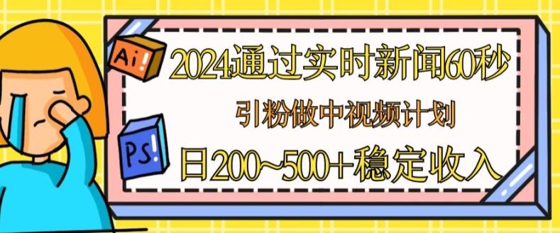 2024通过实时新闻60秒，引粉做中视频计划或者流量主，日几张稳定收入【揭秘】-七七项目网