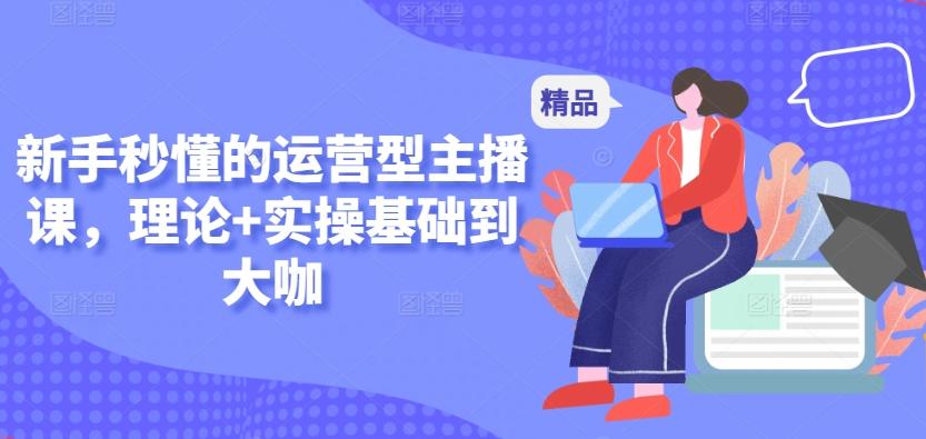 新手秒懂的运营型主播课，理论+实操基础到大咖-七七项目网