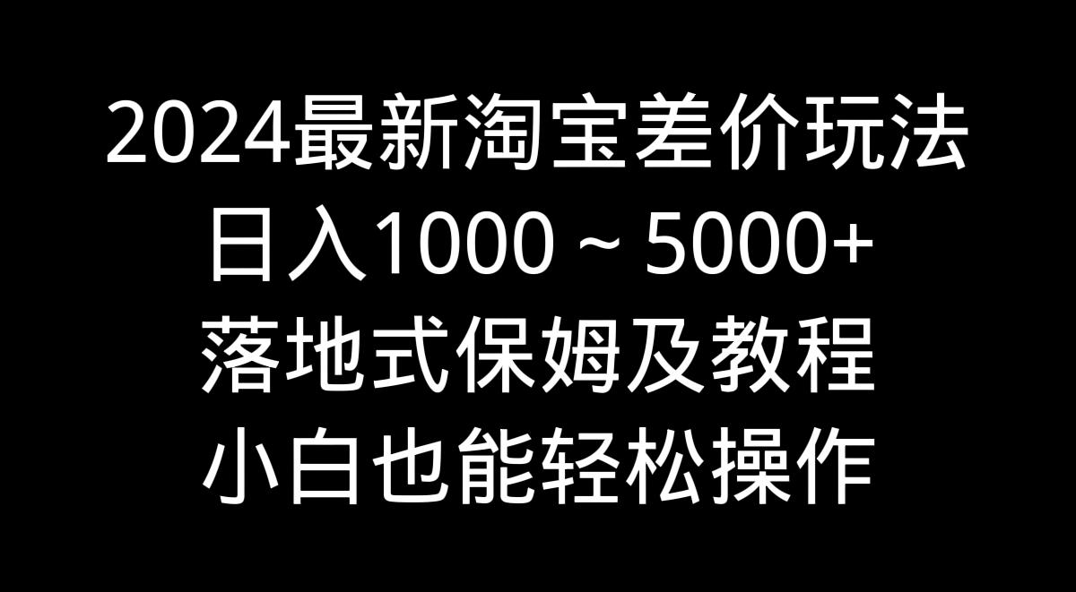 2024最新淘宝差价玩法，日入1000～5000+落地式保姆及教程 小白也能轻松操作-七七项目网