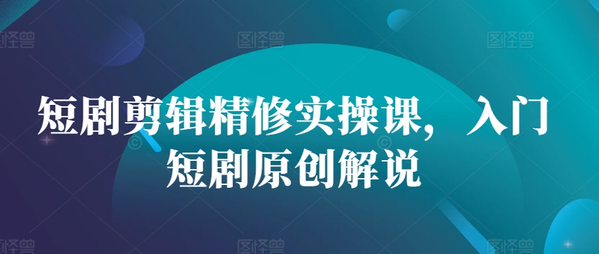 短剧剪辑精修实操课，入门短剧原创解说-七七项目网