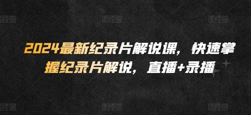 2024最新纪录片解说课，快速掌握纪录片解说，直播+录播-七七项目网