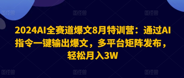 2024AI全赛道爆文8月特训营：通过AI指令一键输出爆文，多平台矩阵发布，轻松月入3W【揭秘】-七七项目网
