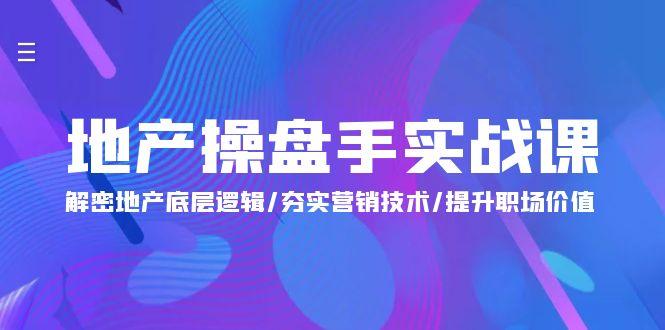 (9960期)地产 操盘手实战课：解密地产底层逻辑/夯实营销技术/提升职场价值(24节)-七七项目网