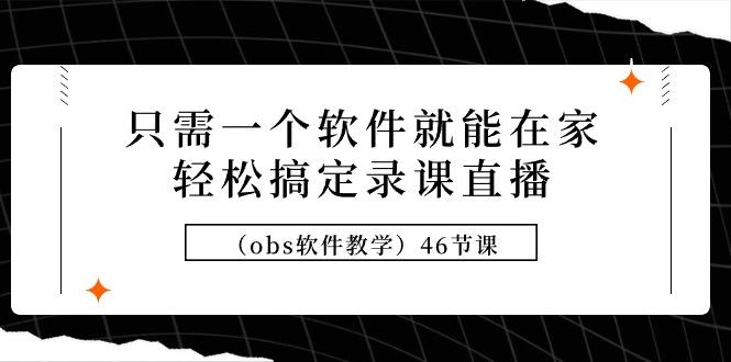 (9336期)只需一个软件就能在家轻松搞定录课直播(obs软件教学)46节课-七七项目网