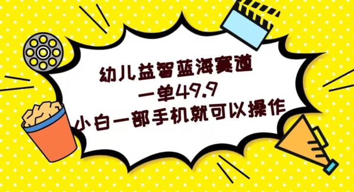 幼儿益智蓝海赛道，一单49.9，小白一部手机就可以操作-七七项目网