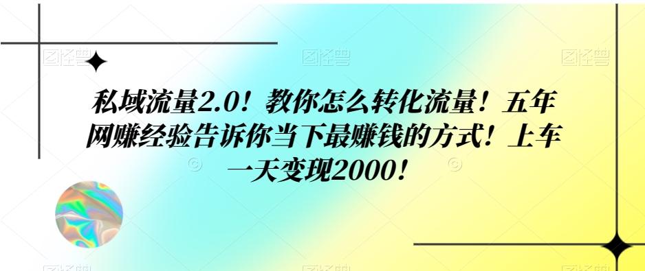 私域流量2.0！教你怎么转化流量！五年网赚经验告诉你当下最赚钱的方式！上车一天变现2000！-七七项目网