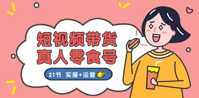 短视频带货&真人零食号：更全面的零食带货教程：21节 实操+运营-七七项目网