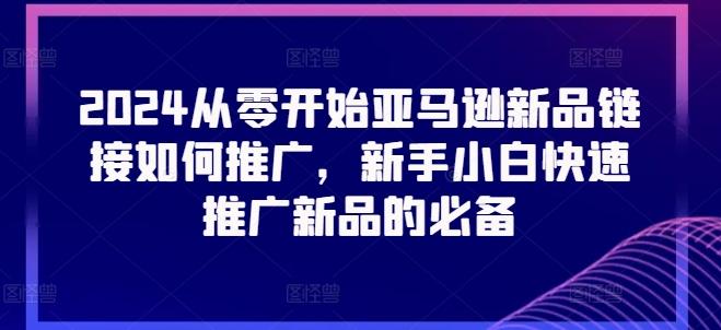 2024从零开始亚马逊新品链接如何推广，新手小白快速推广新品的必备-七七项目网