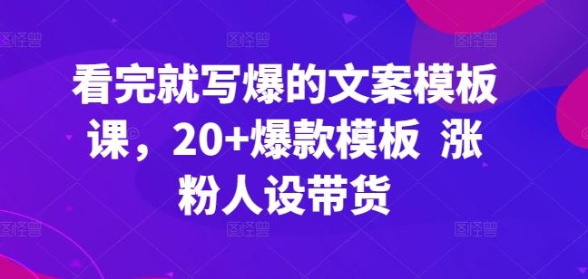 看完就写爆的文案模板课，20+爆款模板  涨粉人设带货-七七项目网