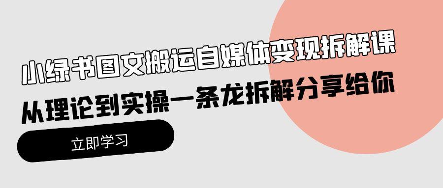 (10055期)小绿书图文搬运自媒体变现拆解课，从理论到实操一条龙拆解分享给你-七七项目网
