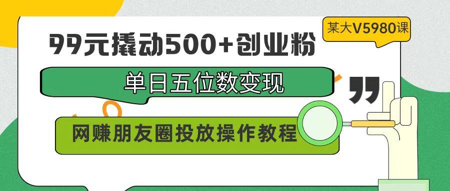 (9534期)99元撬动500+创业粉，单日五位数变现，网赚朋友圈投放操作教程价值5980！-七七项目网