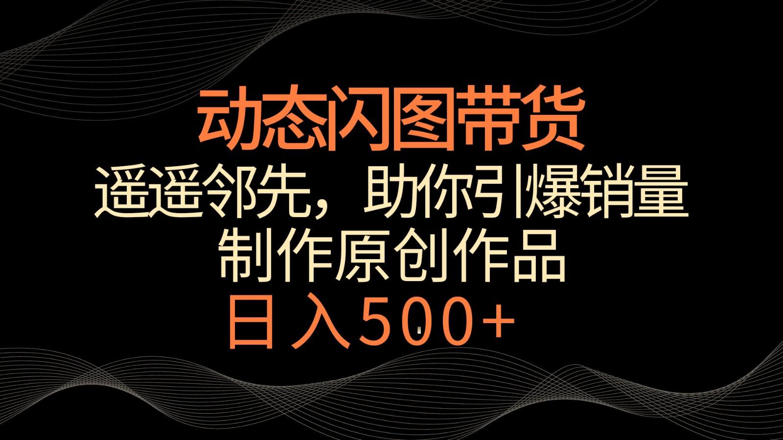 动态闪图带货，遥遥领先，冷门玩法，助你轻松引爆销量！日入500+-七七项目网