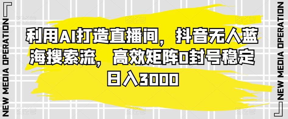 利用AI打造直播间，抖音无人蓝海搜索流，高效矩阵0封号稳定日入3000-七七项目网