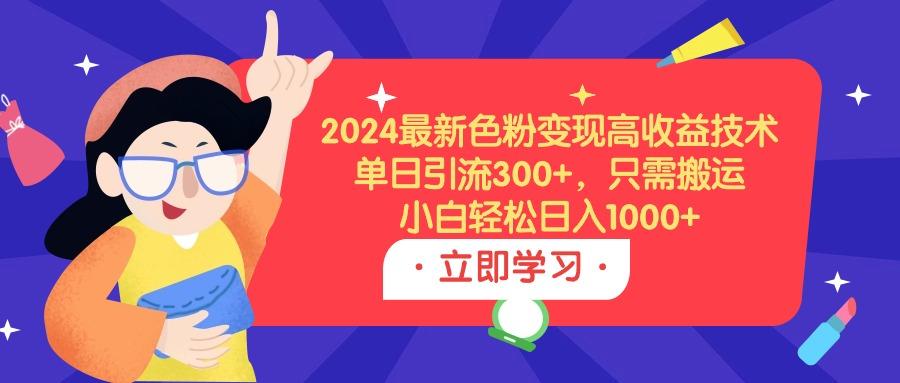 (9480期)2024最新色粉变现高收益技术，单日引流300+，只需搬运，小白轻松日入1000+-七七项目网