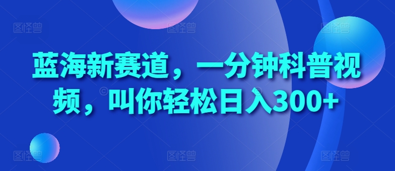 蓝海新赛道，一分钟科普视频，叫你轻松日入300+【揭秘】-七七项目网