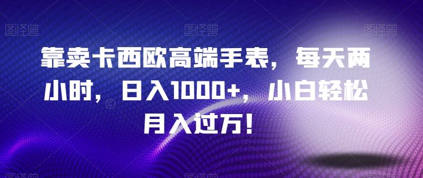 靠卖卡西欧高端手表，每天两小时，日入1000+，小白轻松月入过万！-七七项目网