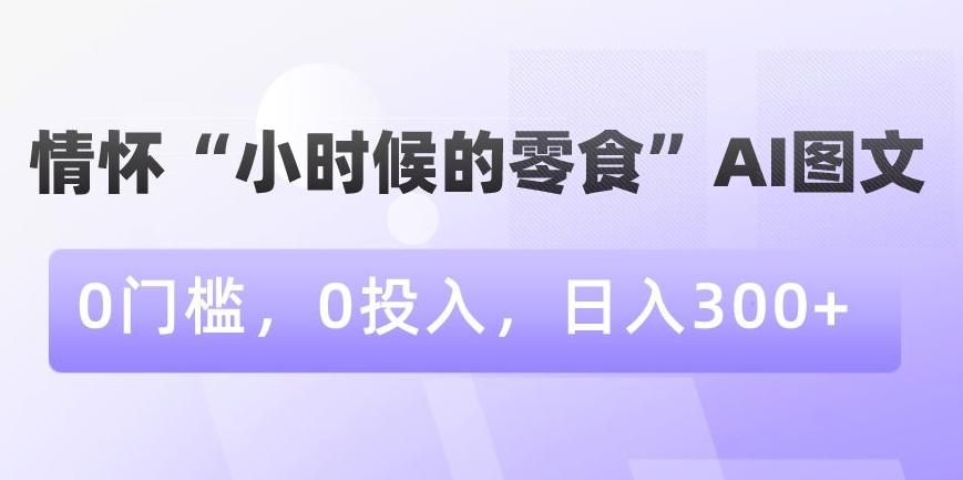 情怀“小时候的零食”AI图文，0门槛，0投入，日入300+【揭秘】-七七项目网