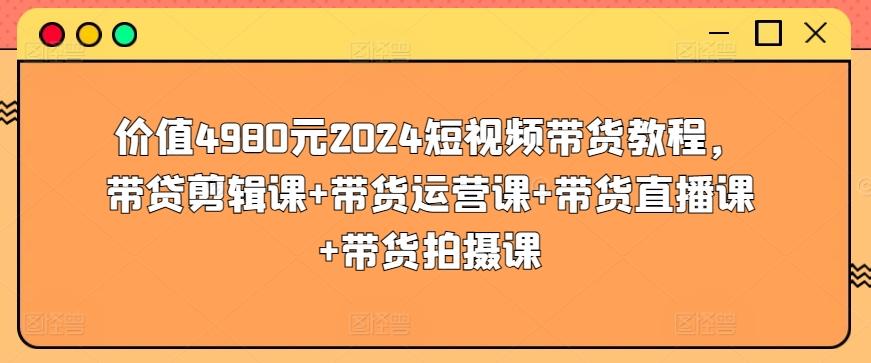 价值4980元2024短视频带货教程，带贷剪辑课+带货运营课+带货直播课+带货拍摄课-七七项目网