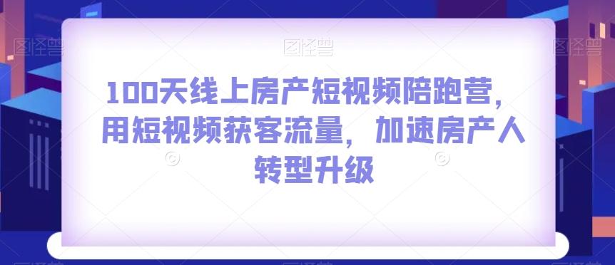 100天线上房产短视频陪跑营，用短视频获客流量，加速房产人转型升级-七七项目网