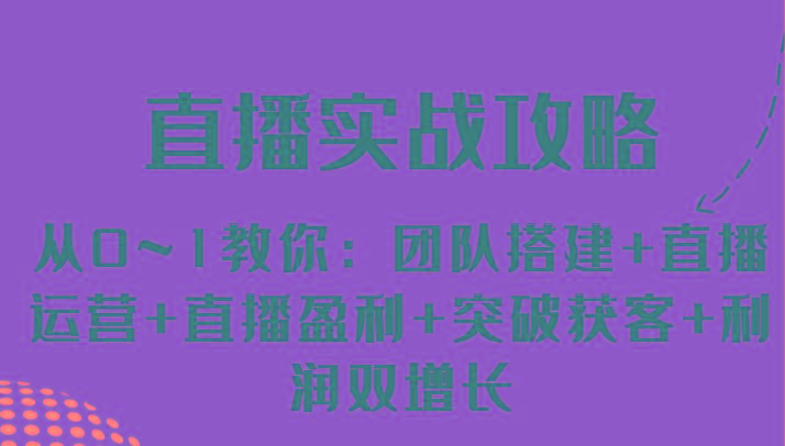 直播实战攻略 从0~1教你：团队搭建+直播运营+直播盈利+突破获客+利润双增长-七七项目网