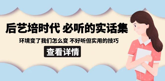 后艺培时代之必听的实话集：环境变了我们怎么变 不好听但实用的技巧-七七项目网