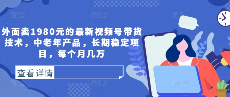 外面卖1980元的最新视频号带货技术，中老年产品，长期稳定项目，每个月几万-七七项目网