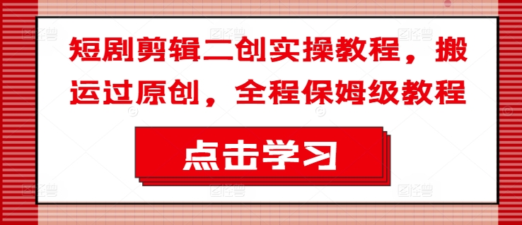 短剧剪辑二创实操教程，搬运过原创，全程保姆级教程-七七项目网