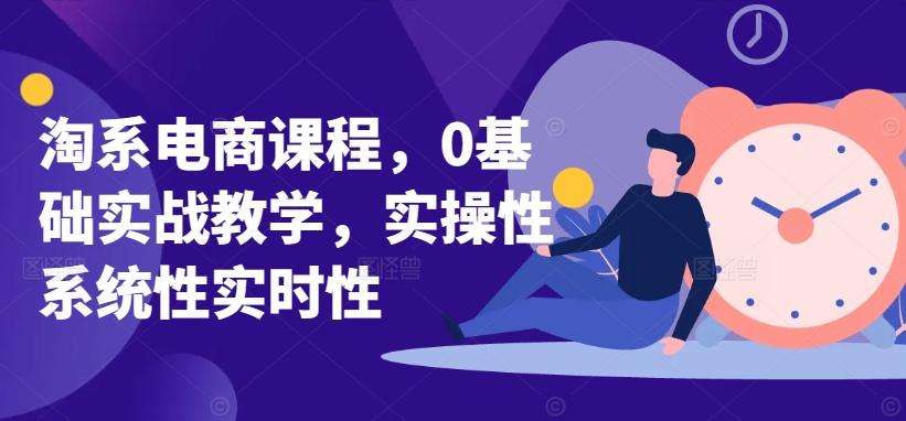 淘系电商课程，0基础实战教学，实操性系统性实时性-七七项目网