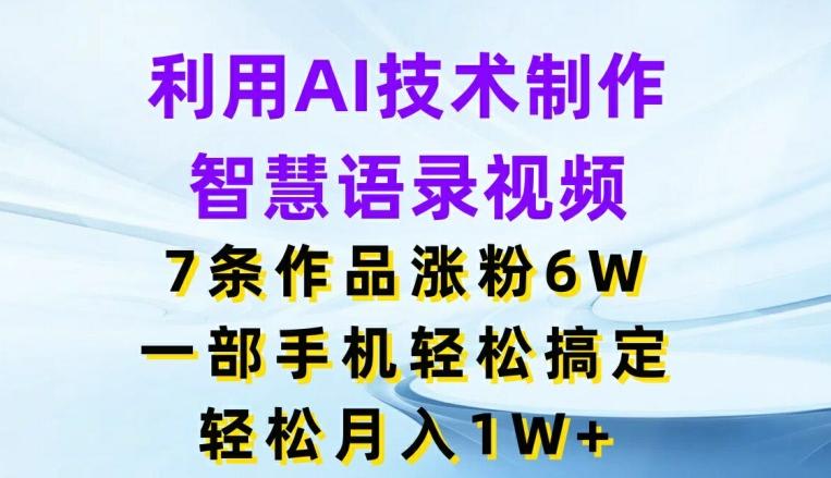 利用AI技术制作智慧语录视频，7条作品涨粉6W，一部手机轻松搞定，轻松月入1W+-七七项目网
