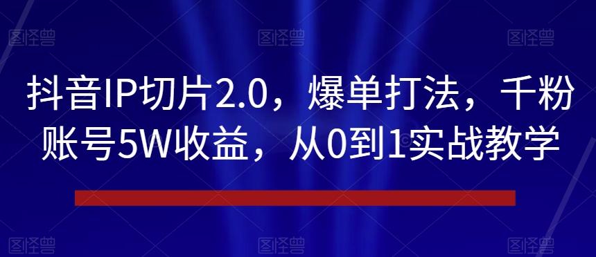 抖音IP切片2.0，爆单打法，千粉账号5W收益，从0到1实战教学【揭秘】-七七项目网