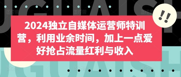 2024独立自媒体运营师特训营，利用业余时间，加上一点爱好抢占流量红利与收入-七七项目网