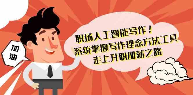 职场人工智能写作-系统掌握写作理念方法工具，走上升职加薪之路(无水印)-七七项目网