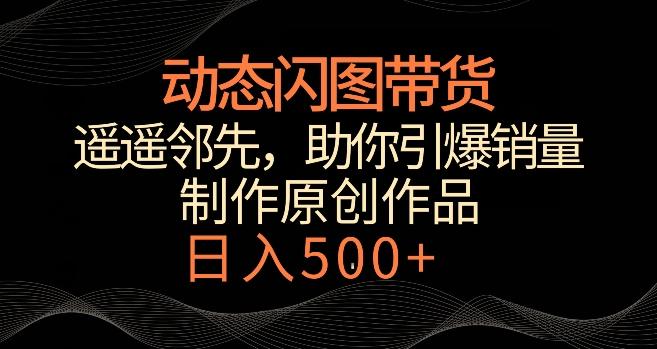 动态闪图带货，遥遥领先，冷门玩法，助你轻松引爆销量，日赚500+【揭秘】-七七项目网