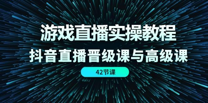 游戏直播实操教程，抖音直播晋级课与高级课(42节-七七项目网
