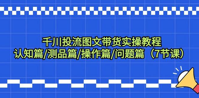 千川投流图文带货实操教程：认知篇/测品篇/操作篇/问题篇(7节课)-七七项目网